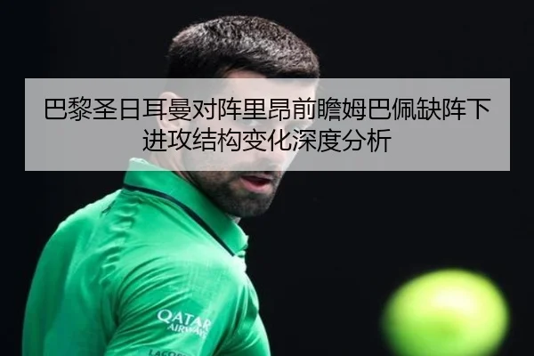 巴黎圣日耳曼对阵里昂前瞻姆巴佩缺阵下进攻结构变化深度分析