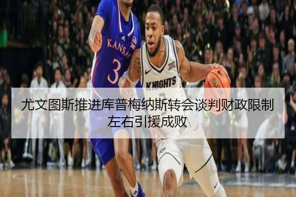 尤文图斯推进库普梅纳斯转会谈判财政限制左右引援成败