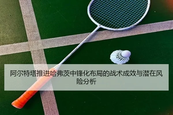 阿尔特塔推进哈弗茨中锋化布局的战术成效与潜在风险分析